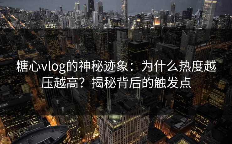 糖心vlog的神秘迹象：为什么热度越压越高？揭秘背后的触发点
