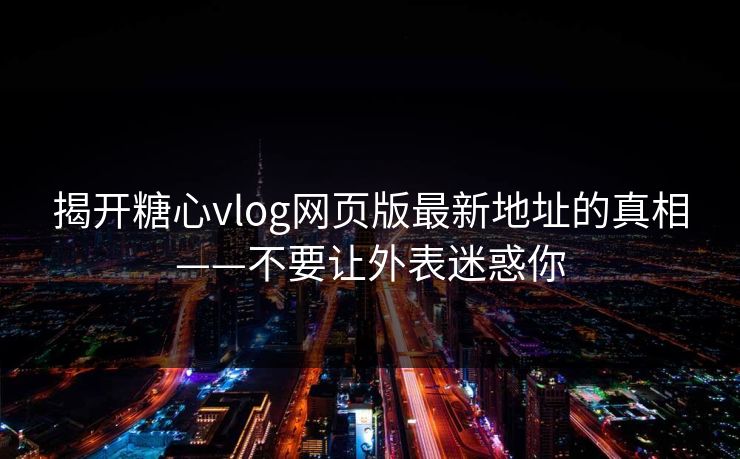 揭开糖心vlog网页版最新地址的真相——不要让外表迷惑你