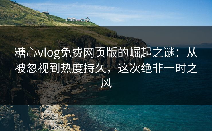 糖心vlog免费网页版的崛起之谜：从被忽视到热度持久，这次绝非一时之风