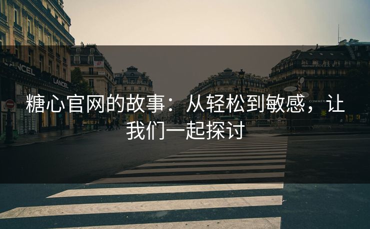 糖心官网的故事：从轻松到敏感，让我们一起探讨