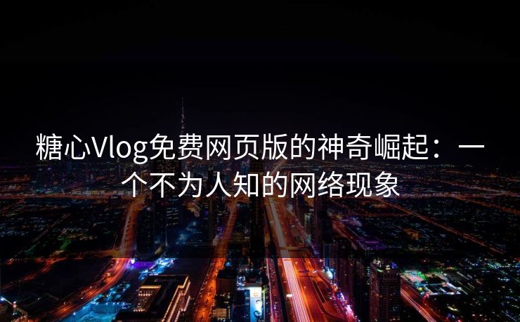 糖心Vlog免费网页版的神奇崛起：一个不为人知的网络现象