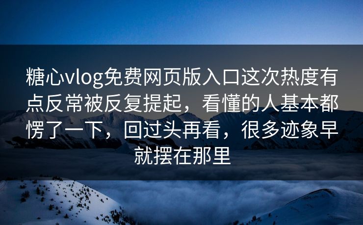 糖心vlog免费网页版入口这次热度有点反常被反复提起，看懂的人基本都愣了一下，回过头再看，很多迹象早就摆在那里