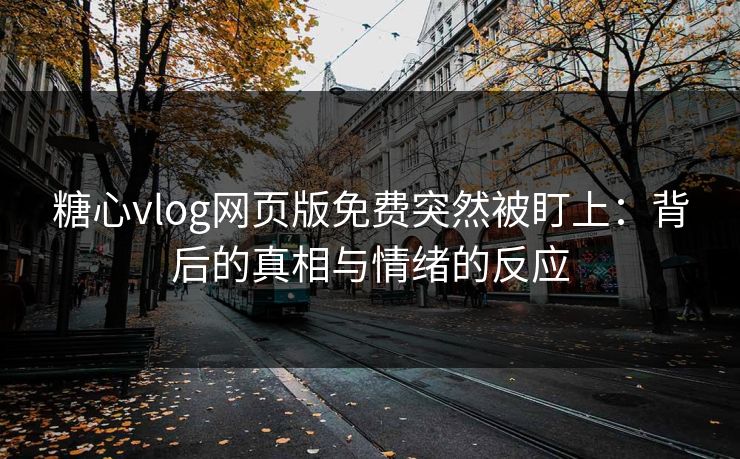 糖心vlog网页版免费突然被盯上：背后的真相与情绪的反应